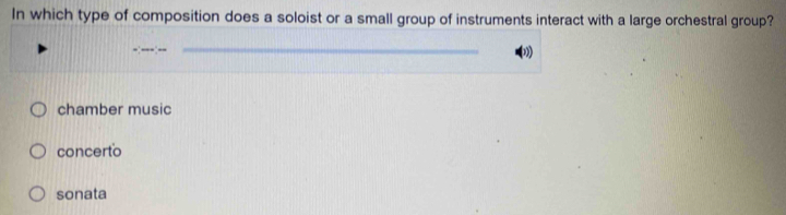 In which type of composition does a soloist or a small group of instruments interact with a large orchestral group?
__
”)
chamber music
concerto
sonata