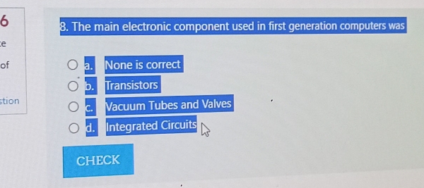 6 8. The main electronic component used in first generation computers was
e
of None is correct
a.
b. Transistors
stion
C. Vacuum Tubes and Valves
d. Integrated Circuits
CHECK