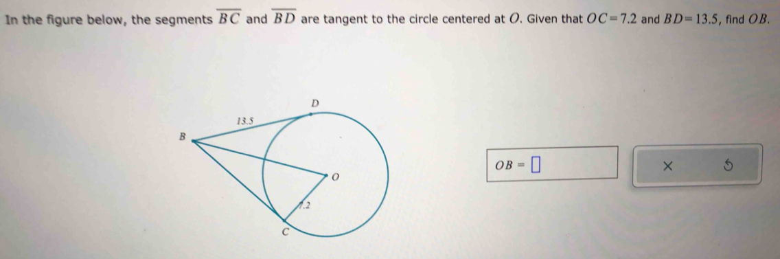 In the figure below, the segments overline BC and overline BD are tangent to the circle centered at O. Given that OC=7.2 and BD=13.5 , find OB.
OB=□
×