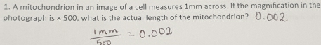 A mitochondrion in an image of a cell measures 1mm across. If the magnification in the 
photograph ≤slant * 500 , what is the actual length of the mitochondrion?