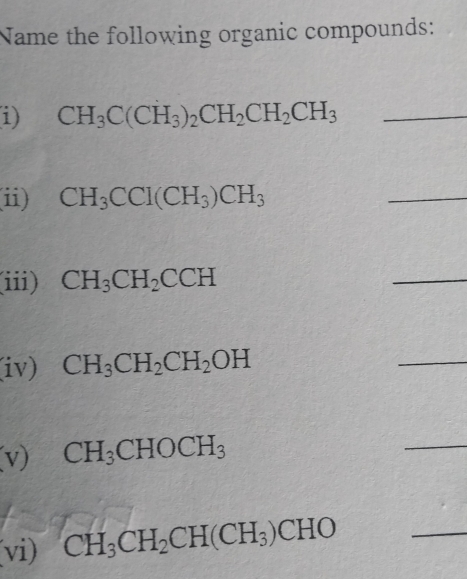 Name the following organic compounds: 
i) CH_3C(CH_3)_2CH_2CH_2CH_3 _ 
(ii) CH_3CCl(CH_3)CH_3
_ 
(iii) CH_3CH_2CCH
_ 
(iv) CH_3CH_2CH_2OH
_ 
(v) CH_3CHOCH_3
_ 
(vi) CH_3CH_2CH(CH_3)CHO
_