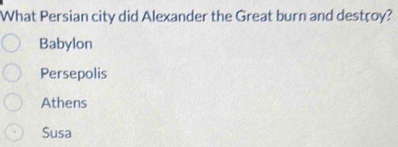 What Persian city did Alexander the Great burn and destroy?
Babylon
Persepolis
Athens
Susa