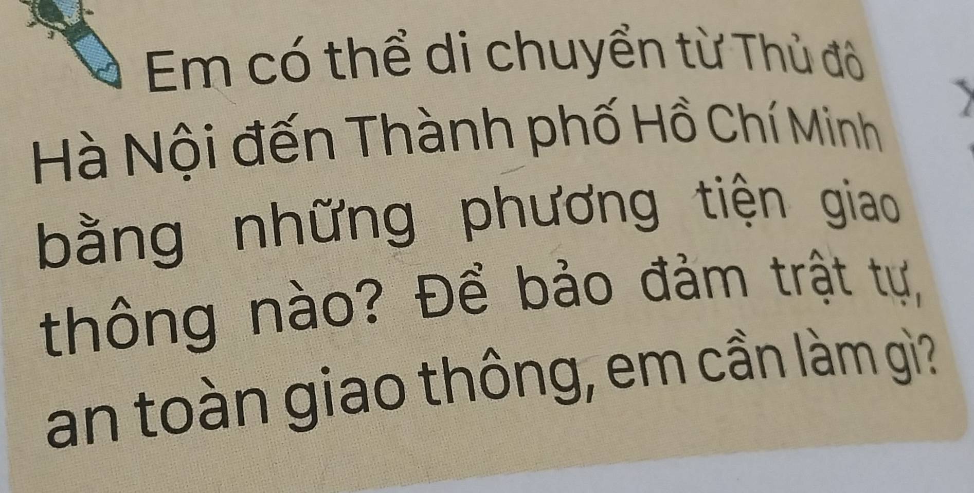 Em có thể di chuyển từ Thủ đô 
Hà Nội đến Thành phố Hồ Chí Minh 
bằng những phương tiện giao 
thông nào? Để bảo đảm trật tự, 
an toàn giao thông, em cần làm gì?