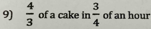  4/3  of a cake in  3/4  of an hour