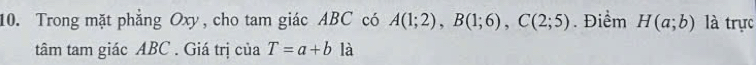 Trong mặt phẳng Oxy, cho tam giác ABC có A(1;2), B(1;6), C(2;5). Điểm H(a;b) là trực 
tâm tam giác ABC. Giá trị của T=a+b là