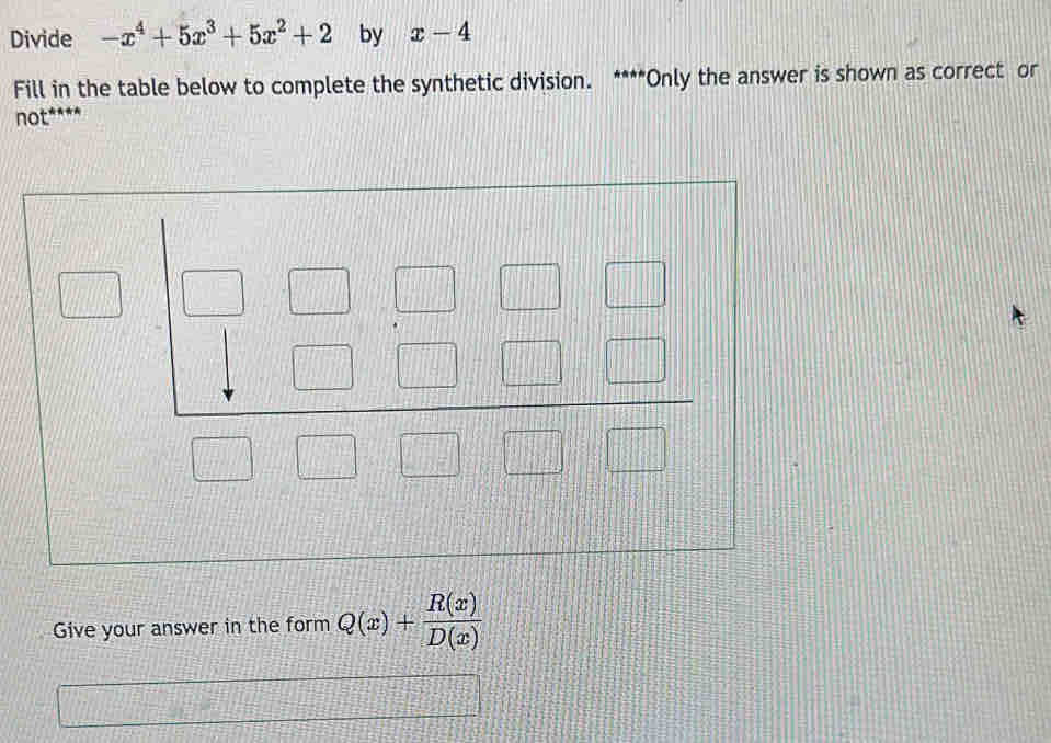 Divide -x^4+5x^3+5x^2+2 by x-4
Fill in the table below to complete the synthetic division. ****Only the answer is shown as correct or
not^(**+4)
Give your answer in the form Q(x)+ R(x)/D(x) 