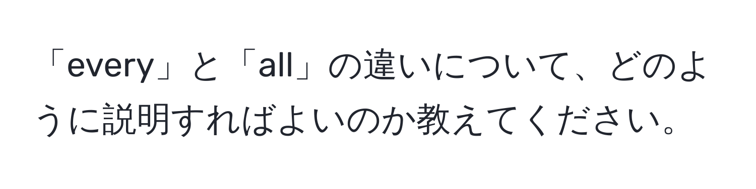 「every」と「all」の違いについて、どのように説明すればよいのか教えてください。