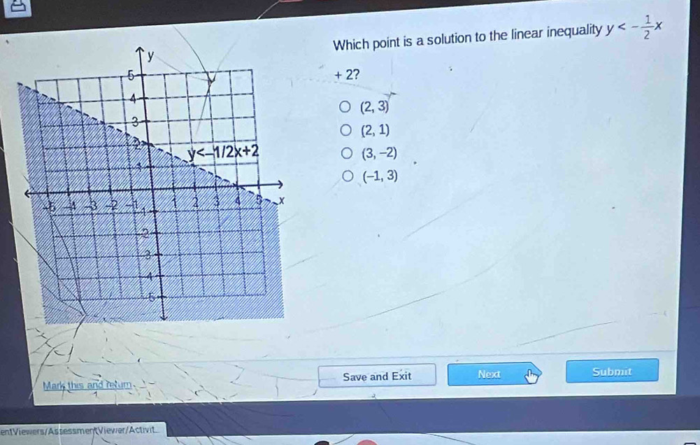 Which point is a solution to the linear inequality y<- 1/2 x
+ 2?
(2,3)
(2,1)
(3,-2)
(-1,3)
Mark this and mum Save and Exit Next
Submit
entViewers/AssessmenViewer/Activit