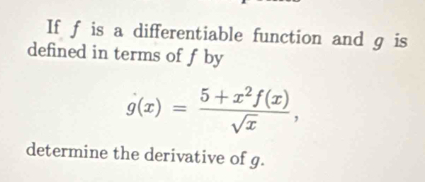 If f is a differentiable function and g is 
defined in terms of f by
dot g(x)= (5+x^2f(x))/sqrt(x) , 
determine the derivative of g.