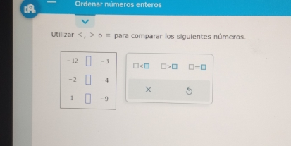 Ordenar números enteros 
Utilizar , o = para comparar los siguientes números.
- 12 =3 □ □ >□ □ =□
-2 -4
1 -9