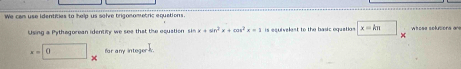 We can use identities to help us solve trigonometric equations. 
Using a Pythagorean identity we see that the equation sin x+sin^2x+cos^2x=1 is equivalent to the basic equation x=kπ whose solutions are 
×
x=0 for any integer .