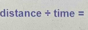 distance ÷ time =