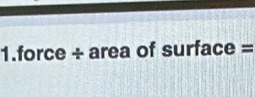 1. force + area of surface =