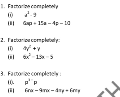 Factorize completely 
(i) a^2-9
(ii) 6ap+15a-4p-10
2. Factorize completely: 
(i) 4y^2+y
(ii) 6x^2-13x-5
3. Factorize completely : 
(i). p^(3-)p
(ii) 6nx-9mx-4ny+6my