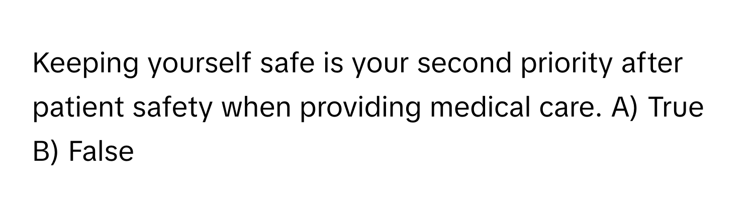 Keeping yourself safe is your second priority after patient safety when providing medical care.  A) True B) False