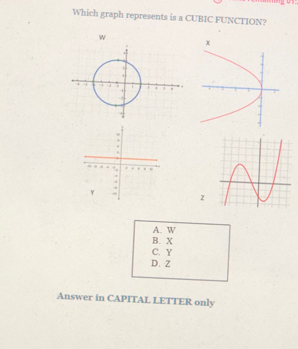 mng 01:
Which graph represents is a CUBIC FUNCTION?
w
x
z
A. W
B. X
C. Y
D. Z
Answer in CAPITAL LETTER only