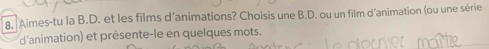 Aimes-tu la B.D. et les films d’animations? Choisis une B.D. ou un film d’animation (ou une série 
d'animation) et présente-le en quelques mots.