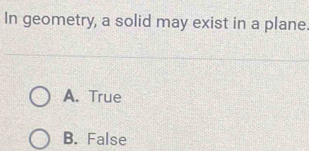 In geometry, a solid may exist in a plane.
A. True
B. False