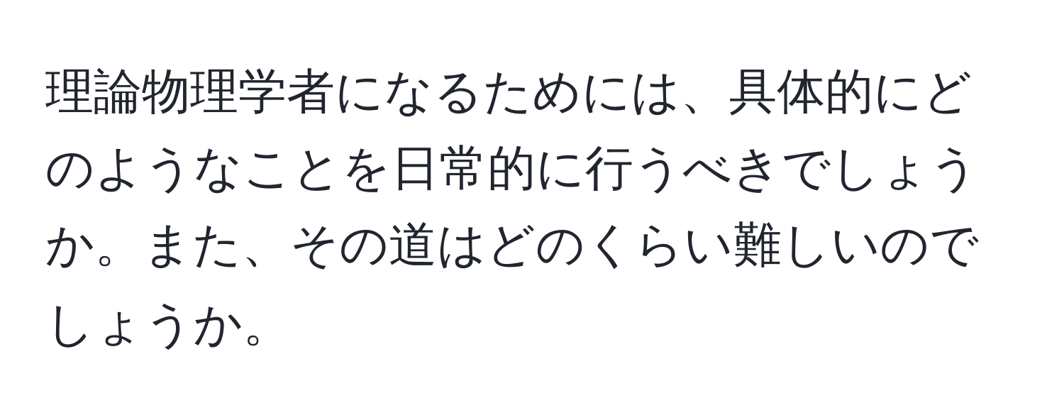 理論物理学者になるためには、具体的にどのようなことを日常的に行うべきでしょうか。また、その道はどのくらい難しいのでしょうか。