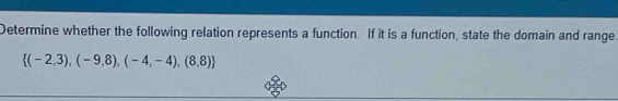 Determine whether the following relation represents a function. If it is a function, state the domain and range
 (-2,3),(-9,8),(-4,-4),(8,8)