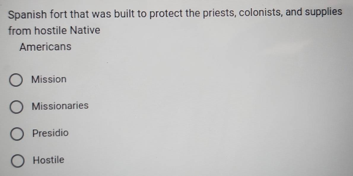 Spanish fort that was built to protect the priests, colonists, and supplies
from hostile Native
Americans
Mission
Missionaries
Presidio
Hostile