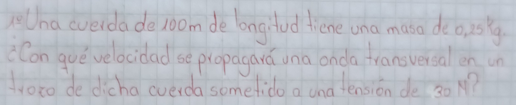 1_ 0 Una cverdade 10om de longifud tiene una masa de o usg 
Con gue velocidad se propagard una onda transversal en un 
yoto de dicha cverda somefido a una tension de 30 M?