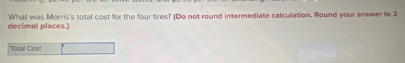 What was Morris's total cost for the four tires? (Do not round intermediate calculation. Round your answer to 2
decimal places.) 
Total Cost