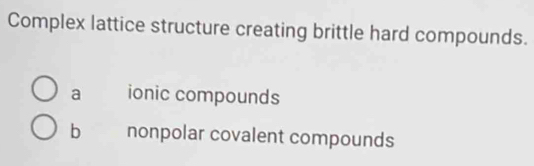 Complex lattice structure creating brittle hard compounds.
a ionic compounds
b nonpolar covalent compounds