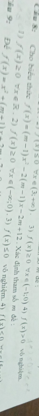 -7(x)≤ 0forall x∈ (3;+∈fty ). 3) f(x)≥ 0forall x∈ (-1;0) 4) f(x)>0 vô nghiệm.
Câu 8: Cho biểu thức f(x)=(m-1)x^2-2(m-1)x-2m+12. Xác định tham số m đề :
1) f(x)≥ 0forall x∈ R. 2) f(x)≥ 0 forall x∈ (-∈fty ;0).3)f(x)≤ 0 vô nghiệm. 4) f(x)<0</tex> 
Cầu 9: Để f(x)=x^2+(m+1)x+2m
Hx-1=