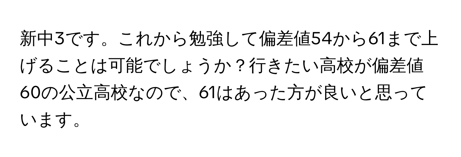 新中3です。これから勉強して偏差値54から61まで上げることは可能でしょうか？行きたい高校が偏差値60の公立高校なので、61はあった方が良いと思っています。