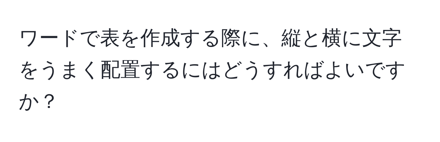 ワードで表を作成する際に、縦と横に文字をうまく配置するにはどうすればよいですか？