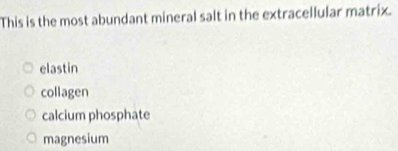 This is the most abundant mineral salt in the extracellular matrix.
elastin
collagen
calcium phosphate
magnesium