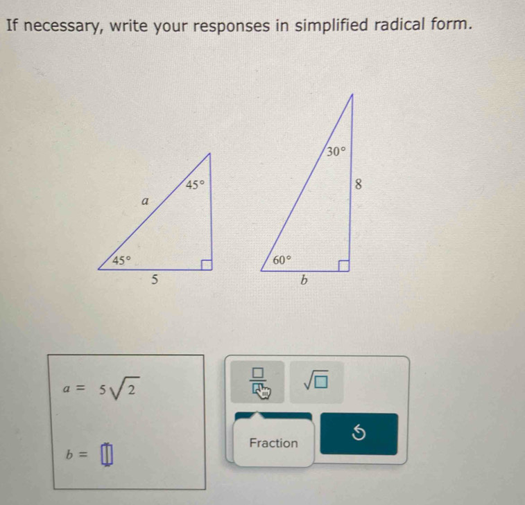 If necessary, write your responses in simplified radical form.
a=5sqrt(2)
 □ /□   sqrt(□ )
b=□
Fraction