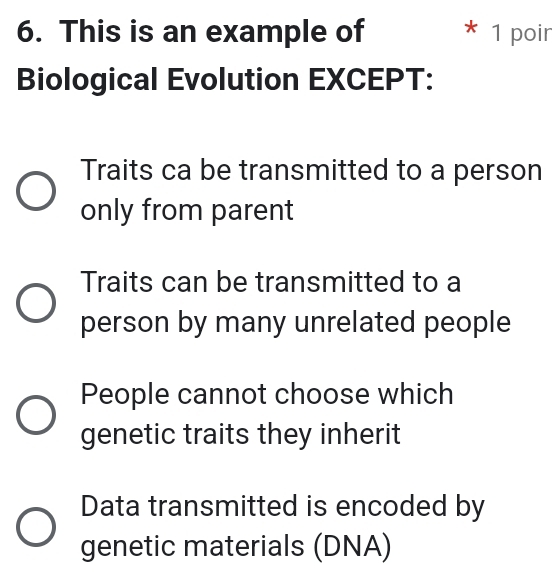 This is an example of * 1 poir
Biological Evolution EXCEPT:
Traits ca be transmitted to a person
only from parent
Traits can be transmitted to a
person by many unrelated people
People cannot choose which
genetic traits they inherit
Data transmitted is encoded by
genetic materials (DNA)