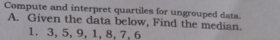 Compute and interpret quartiles for ungrouped data. 
A. Given the data below, Find the median.
1. 3, 5, 9, 1, 8, 7, 6