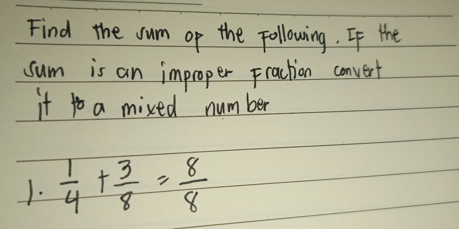 Find the sum op the Following. If the 
sum is an improper Fraction convert 
it to a mixed number 
1.  1/4 + 3/8 = 8/8 