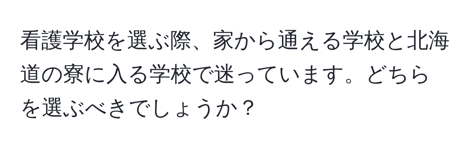 看護学校を選ぶ際、家から通える学校と北海道の寮に入る学校で迷っています。どちらを選ぶべきでしょうか？