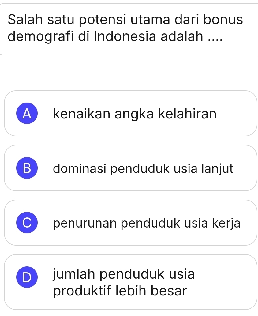 Salah satu potensi utama dari bonus
demografi di Indonesia adalah ....
A kenaikan angka kelahiran
B  dominasi penduduk usia lanjut
penurunan penduduk usia kerja
jumlah penduduk usia
produktif lebih besar