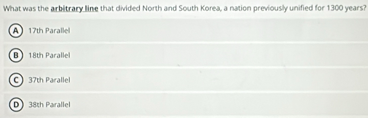 What was the arbitrary line that divided North and South Korea, a nation previously unified for 1300 years?
A 17th Parallel
B 18th Parallel
C 37th Parallel
D 38th Parallel