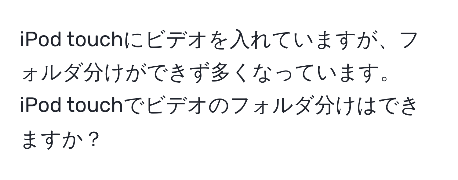 iPod touchにビデオを入れていますが、フォルダ分けができず多くなっています。iPod touchでビデオのフォルダ分けはできますか？