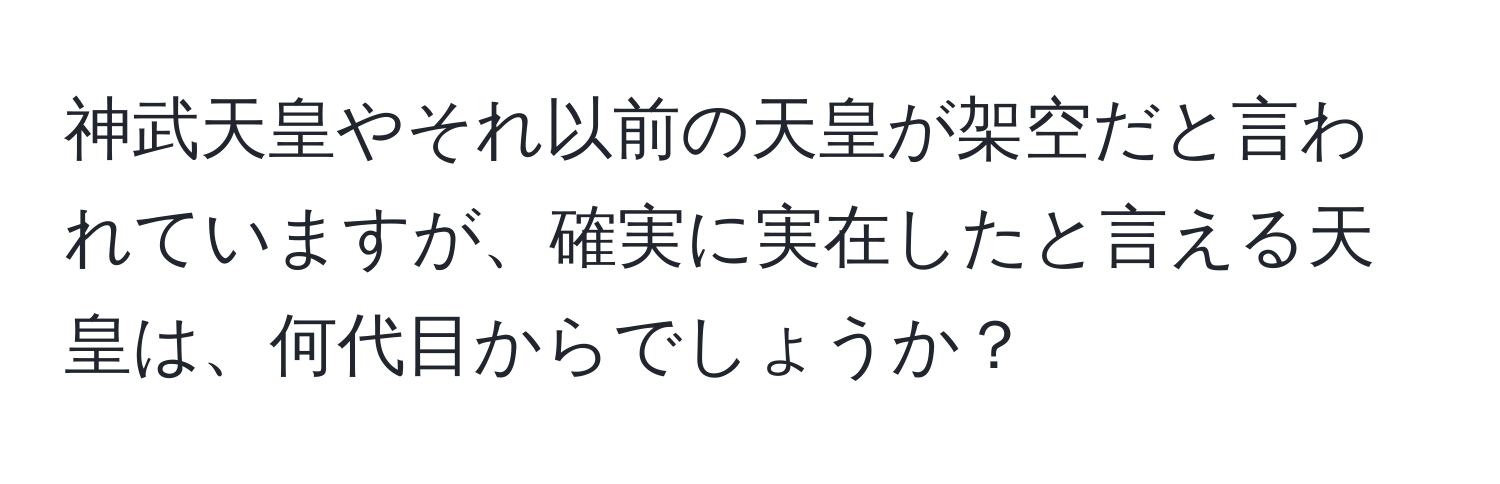 神武天皇やそれ以前の天皇が架空だと言われていますが、確実に実在したと言える天皇は、何代目からでしょうか？