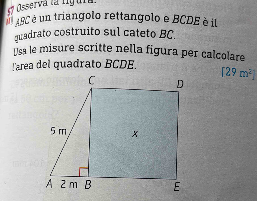 Osserva la lgura. 
a ABC è un triangolo rettangolo e BCDE è il 
quadrato costruito sul cateto BC. 
Usa le misure scritte nella figura per calcolare 
l'area del quadrato BCDE.
[29m^2]