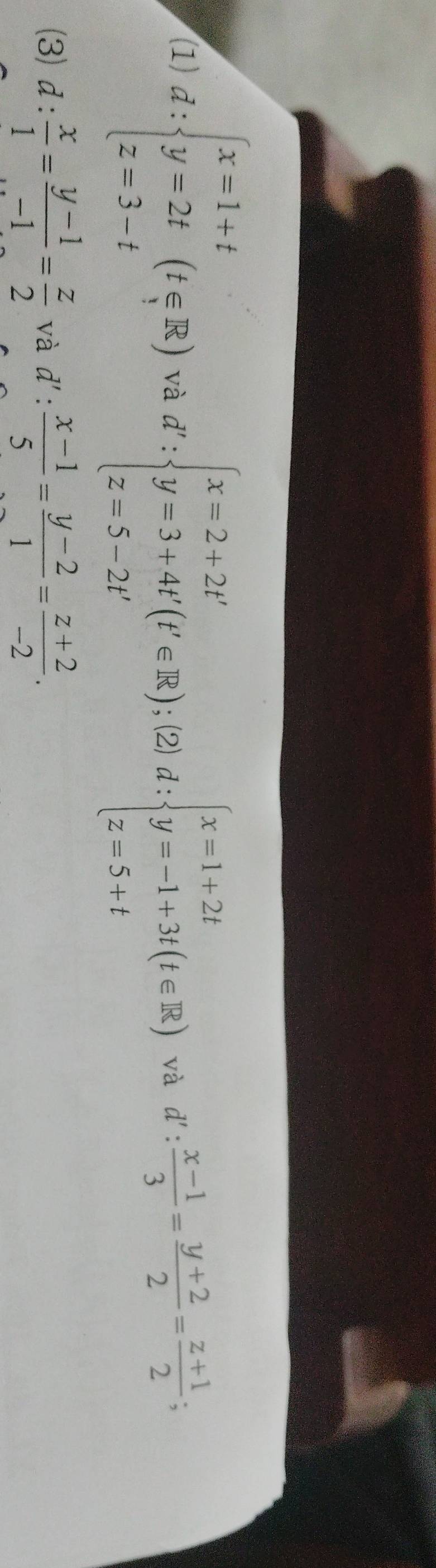 (1) d:beginarrayl x=1+t y=2t z=3-tendarray.  (t∈ R) và d':beginarrayl x=2+2t' y=3+4t'(t'∈ R);(2)d: y=-1+3t(t∈ R) z=5-2t'endarray. và d': (x-1)/3 = (y+2)/2 = (z+1)/2 ; 
(3) d: x/1 = (y-1)/-1 = z/2  và d': (x-1)/5 = (y-2)/1 = (z+2)/-2 .