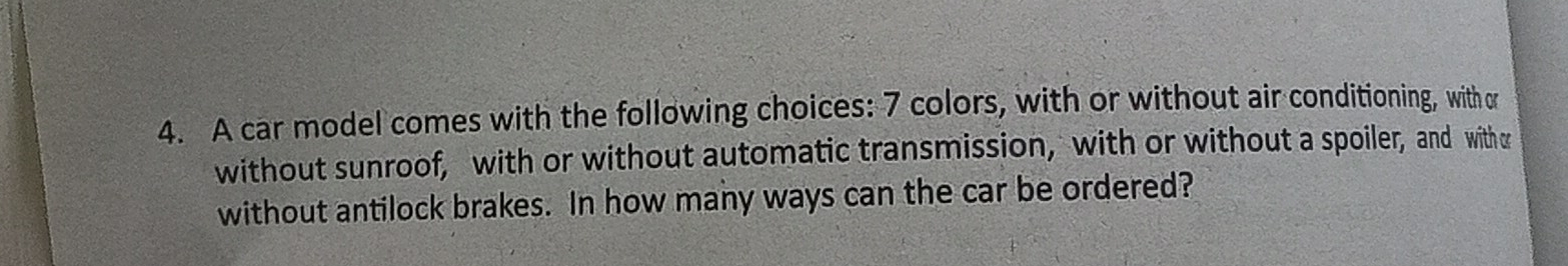 A car model comes with the following choices: 7 colors, with or without air conditioning, withc 
without sunroof, with or without automatic transmission, with or without a spoiler, and with 
without antilock brakes. In how many ways can the car be ordered?