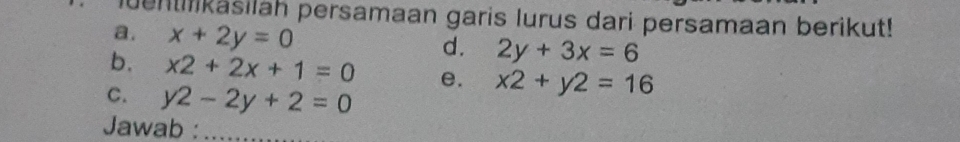 dentiikasilah persamaan garis lurus dari persamaan berikut! 
a. x+2y=0
d. 2y+3x=6
b. x2+2x+1=0 e. x2+y2=16
C. y2-2y+2=0
Jawab :_