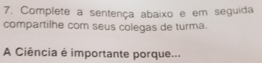 Complete a sentença abaixo e em seguida 
compartilhe com seus colegas de turma. 
A Ciência é importante porque...