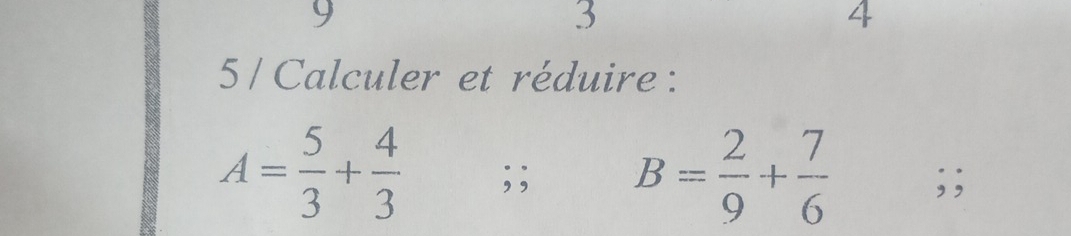 9 
3 
4 
5 / Calculer et réduire :
A= 5/3 + 4/3 ; ; B= 2/9 + 7/6 ;;