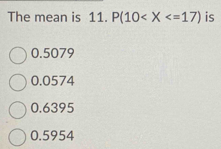 The mean is 11. P(10 is
0.5079
0.0574
0.6395
0.5954