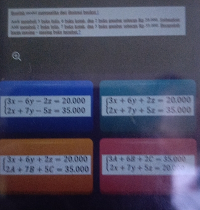 Bustish model monmnatika dar (amnal beskas :
Andi membeli 3 bak iulis, 6 buku keink, das 2 buka eber erhacgo Re 20-000, Snbenten
Ask membeli 2 bekm tels, 7 beka konk, daa 5 baka anaber srbact Rp 55:000. Dennieh
haces mosing - mosing buke tecucbut."
beginarrayl 3x-6y-2z=20,000 2x+7y-5z=35.000endarray. beginarrayl 3x+6y+2z=20,000 2x+7y+5z=35.000endarray.
beginarrayl 3x+6y+2z=20,000 2A+7B+5C=35.000endarray. beginarrayl 34+68+2C=35000 2x+7y+5z=20.endarray.