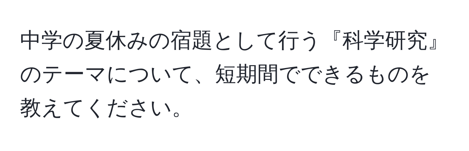 中学の夏休みの宿題として行う『科学研究』のテーマについて、短期間でできるものを教えてください。